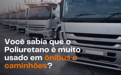 Você sabia que o Poliuretano é muito usado em ônibus e caminhões?